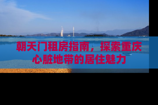 朝天门租房指南，探索重庆心脏地带的居住魅力