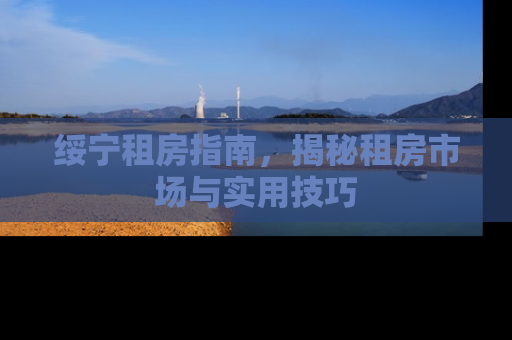 绥宁租房指南，揭秘租房市场与实用技巧