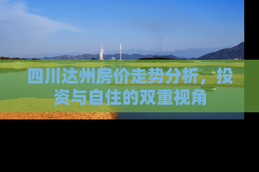 四川达州房价走势分析，投资与自住的双重视角
