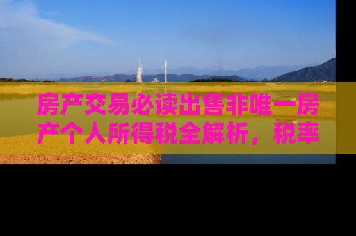 房产交易必读出售非唯一房产个人所得税全解析，税率、计算方法与避税策略