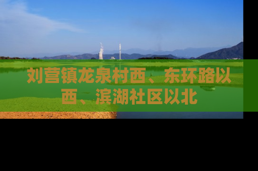 刘营镇龙泉村西、东环路以西、滨湖社区以北