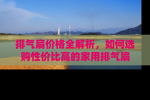 排气扇价格全解析，如何选购性价比高的家用排气扇