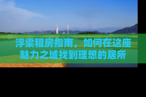 浮梁租房指南，如何在这座魅力之城找到理想的居所