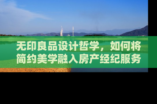无印良品设计哲学，如何将简约美学融入房产经纪服务