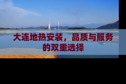 大连地热安装，品质与服务的双重选择