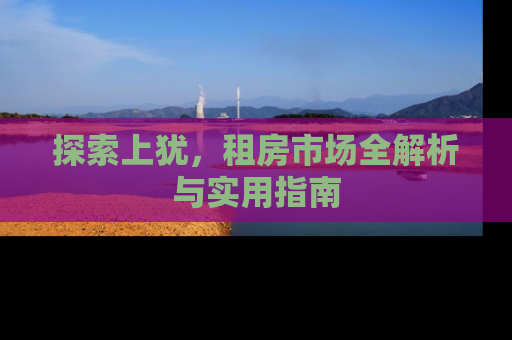 探索上犹，租房市场全解析与实用指南