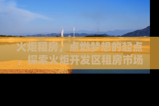 火炬租房，点燃梦想的起点，探索火炬开发区租房市场