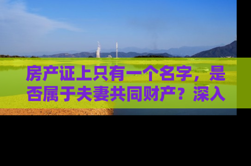 房产证上只有一个名字，是否属于夫妻共同财产？深入解析房产归属问题