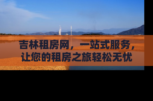 吉林租房网，一站式服务，让您的租房之旅轻松无忧
