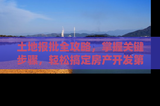 土地报批全攻略，掌握关键步骤，轻松搞定房产开发第一步