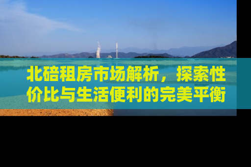北碚租房市场解析，探索性价比与生活便利的完美平衡