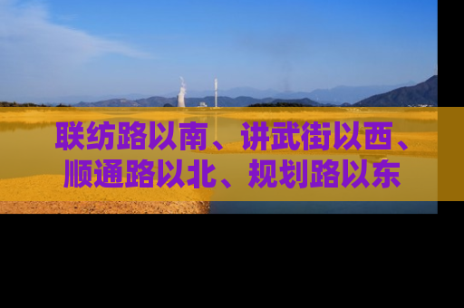 联纺路以南、讲武街以西、顺通路以北、规划路以东