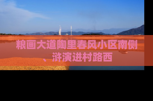 粮画大道陶里春风小区南侧、浒演进村路西