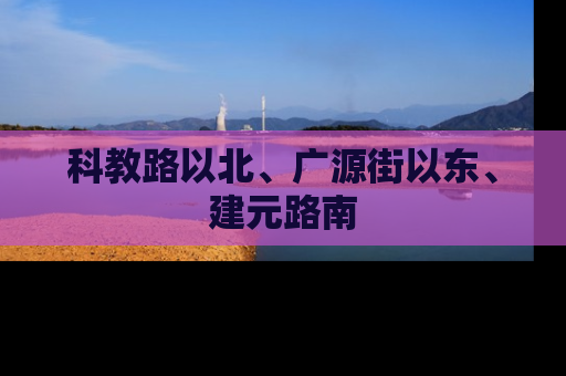 科教路以北、广源街以东、建元路南