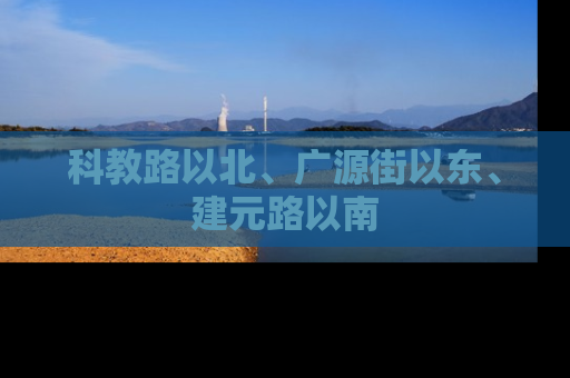 科教路以北、广源街以东、建元路以南
