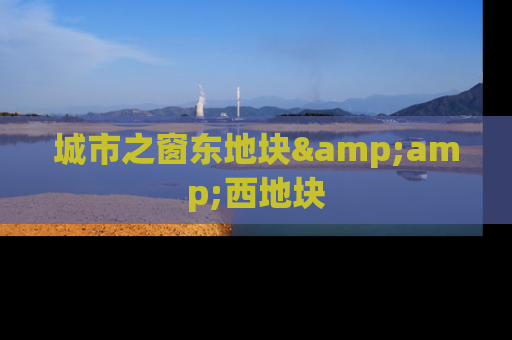 城市之窗东地块&amp;西地块